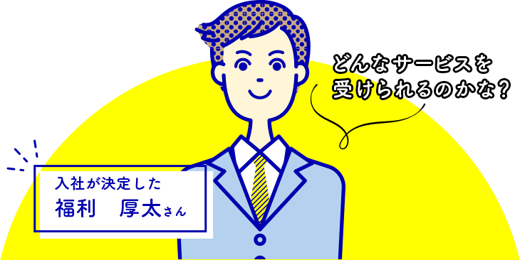 どんなサービスを受けられるのかな? 入社が決定した福利 厚太さん