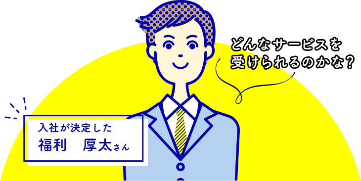 どんなサービスを受けられるのかな？ 入社が決定した福利 厚太さん