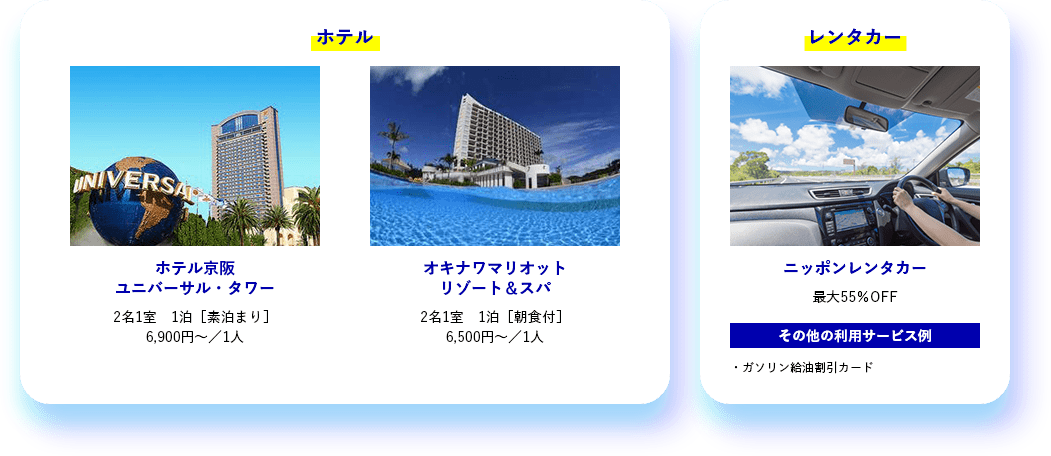 ホテル ホテル京阪 ユニバーサル・タワー 2名1室　1泊［素泊まり］ 6,900円～／1人 オキナワマリオット リゾート＆スパ 2名1室 1泊［朝食付］ 6,500円～／1人 レンタカー ニッポンレンタカー 最大55％OFF その他の利用サービス例 ガソリン給油割引カード